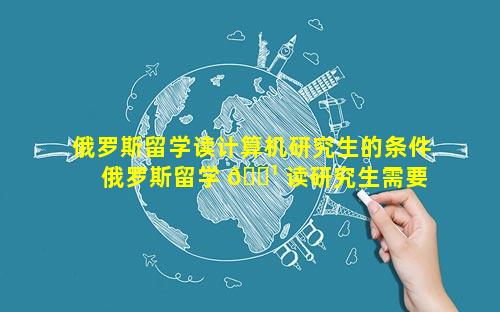俄罗斯留学读计算机研究生的条件 俄罗斯留学 🌹 读研究生需要几年